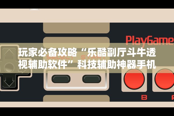 玩家必备攻略“乐酷副厅斗牛透视辅助软件	”科技辅助神器手机版教程