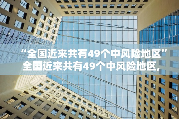 “全国近来共有49个中风险地区” 全国近来共有49个中风险地区,其中辽宁32个北京7个？