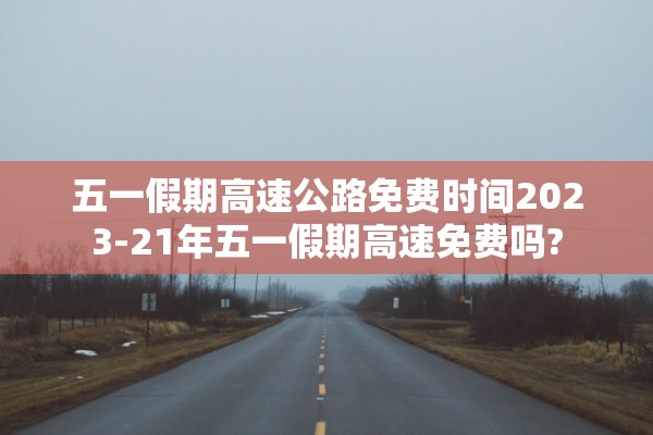 五一假期高速公路免费时间2023-21年五一假期高速免费吗?