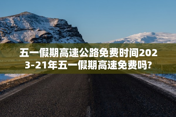 五一假期高速公路免费时间2023-21年五一假期高速免费吗?