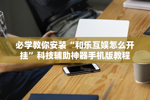 必学教你安装“和乐互娱怎么开挂”科技辅助神器手机版教程