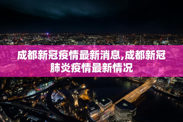 成都新冠疫情最新消息,成都新冠肺炎疫情最新情况