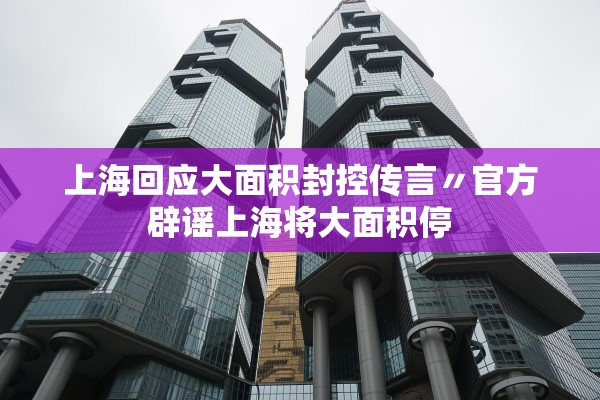 上海回应大面积封控传言〃官方辟谣上海将大面积停