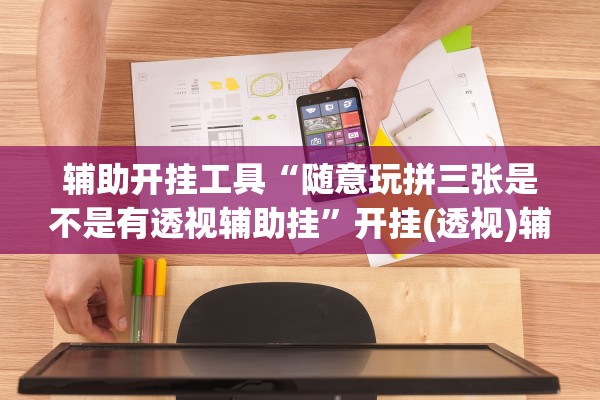 辅助开挂工具“随意玩拼三张是不是有透视辅助挂	”开挂(透视)辅助教程