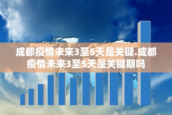 成都疫情未来3至5天是关键.成都疫情未来3至5天是关键期吗
