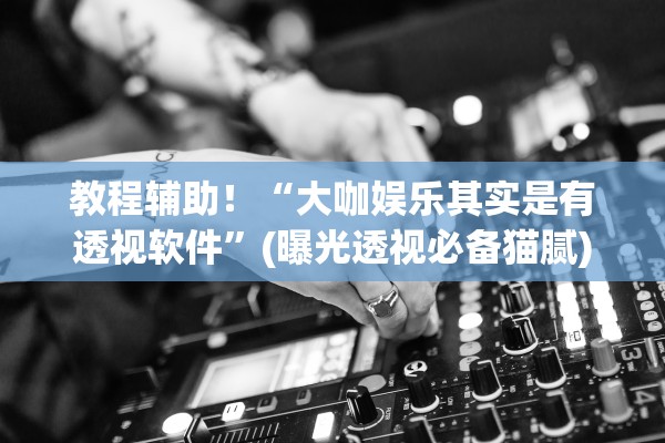 教程辅助！“大咖娱乐其实是有透视软件”(曝光透视必备猫腻)