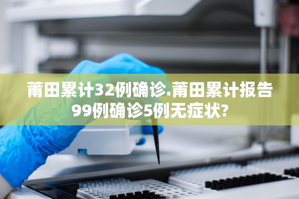 莆田累计32例确诊.莆田累计报告99例确诊5例无症状?