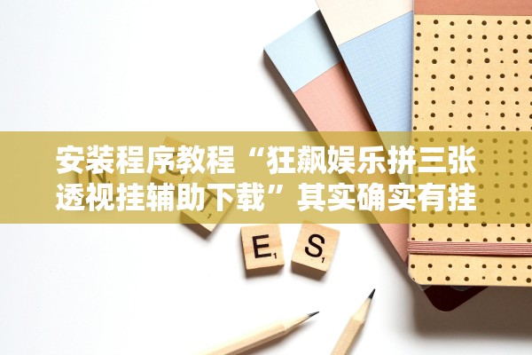 安装程序教程“狂飙娱乐拼三张透视挂辅助下载	”其实确实有挂