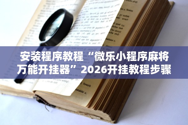 安装程序教程“微乐小程序麻将万能开挂器”2026开挂教程步骤
