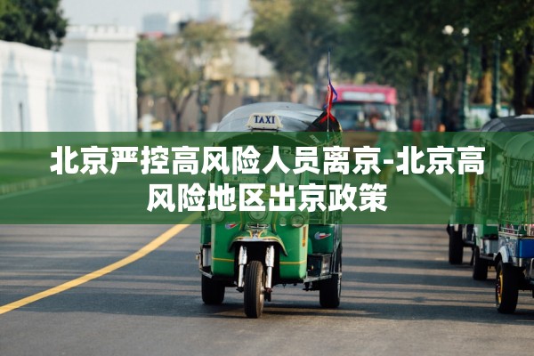 北京严控高风险人员离京-北京高风险地区出京政策