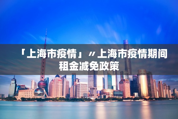 「上海市疫情」〃上海市疫情期间租金减免政策