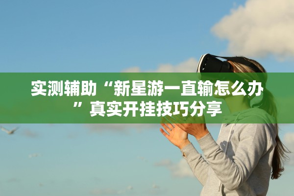 实测辅助“新星游一直输怎么办”真实开挂技巧分享