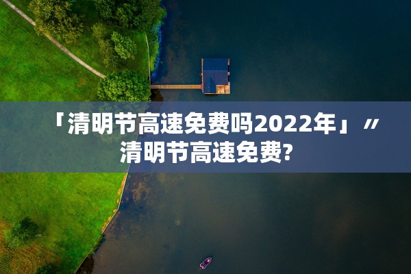 「清明节高速免费吗2022年」〃清明节高速免费?