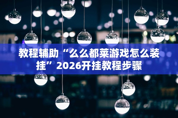 教程辅助“么么都莱游戏怎么装挂”2026开挂教程步骤