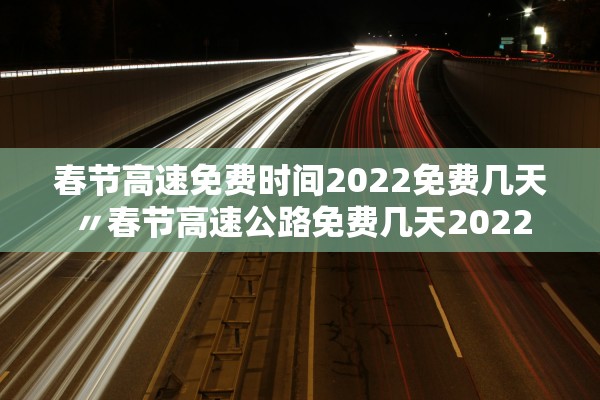 春节高速免费时间2022免费几天〃春节高速公路免费几天2022