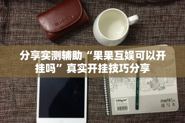 分享实测辅助“果果互娱可以开挂吗	”真实开挂技巧分享