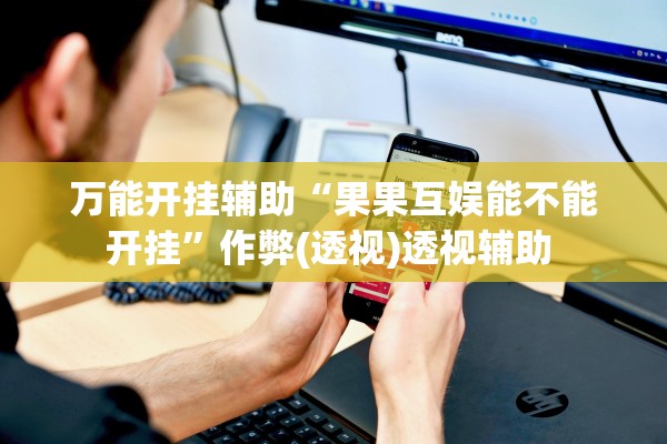 万能开挂辅助“果果互娱能不能开挂	”作弊(透视)透视辅助 