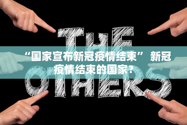 “国家宣布新冠疫情结束	” 新冠疫情结束的国家？