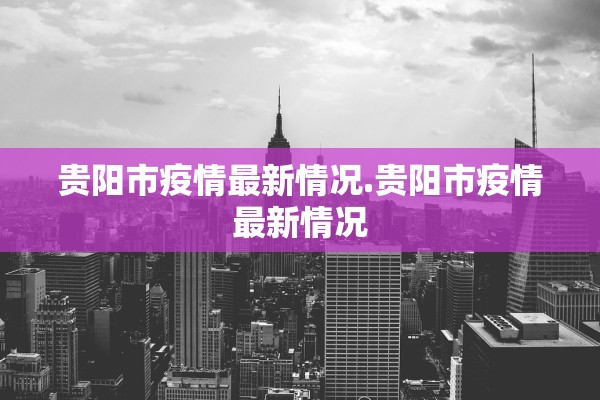 贵阳市疫情最新情况.贵阳市疫情最新情况