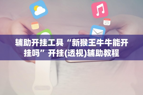辅助开挂工具“新猴王牛牛能开挂吗”开挂(透视)辅助教程