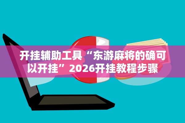 开挂辅助工具“东游麻将的确可以开挂	”2026开挂教程步骤