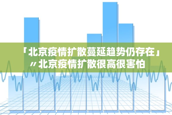 「北京疫情扩散蔓延趋势仍存在」〃北京疫情扩散很高很害怕