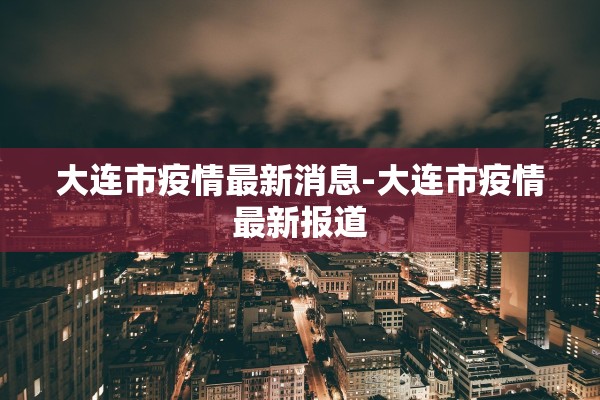 大连市疫情最新消息-大连市疫情最新报道