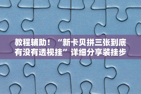 教程辅助！“新卡贝拼三张到底有没有透视挂	”详细分享装挂步骤