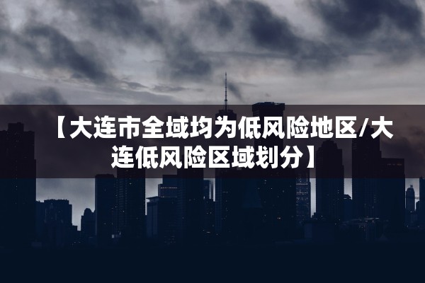 【大连市全域均为低风险地区/大连低风险区域划分】