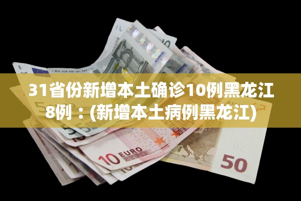 31省份新增本土确诊10例黑龙江8例︰(新增本土病例黑龙江)
