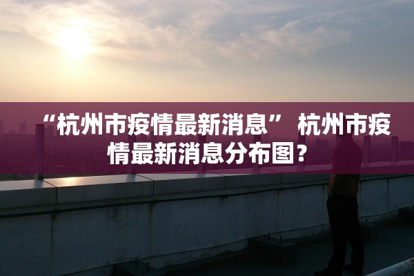“杭州市疫情最新消息” 杭州市疫情最新消息分布图？