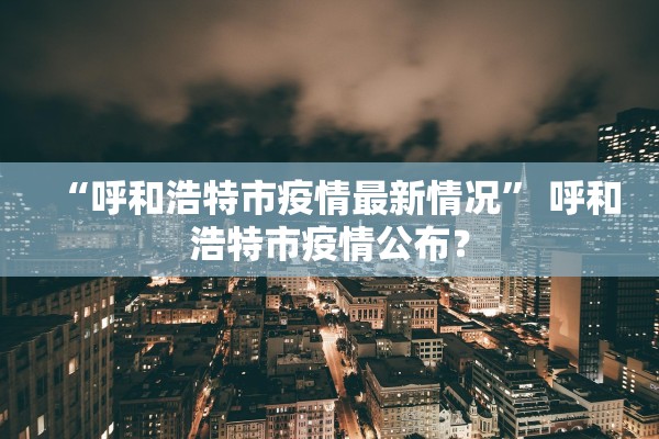 “呼和浩特市疫情最新情况” 呼和浩特市疫情公布？