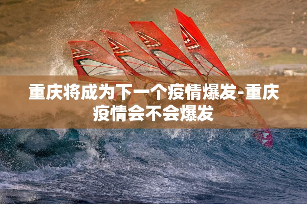 重庆将成为下一个疫情爆发-重庆疫情会不会爆发