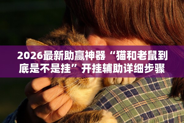 2026最新助赢神器“猫和老鼠到底是不是挂”开挂辅助详细步骤