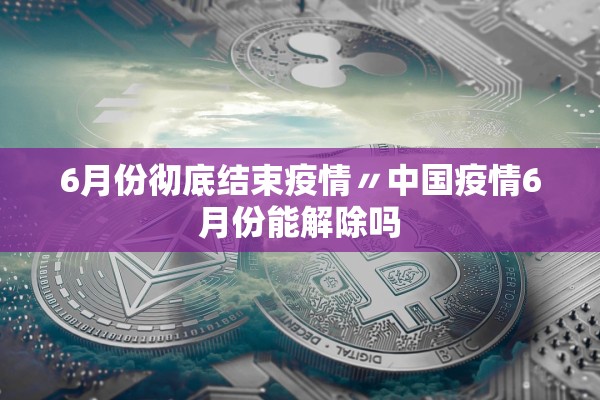 6月份彻底结束疫情〃中国疫情6月份能解除吗