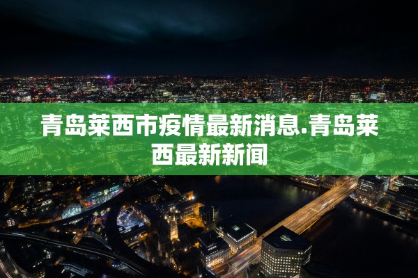 青岛莱西市疫情最新消息.青岛莱西最新新闻