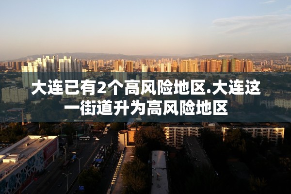 大连已有2个高风险地区.大连这一街道升为高风险地区