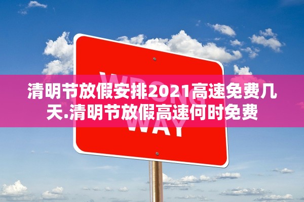 清明节放假安排2021高速免费几天.清明节放假高速何时免费