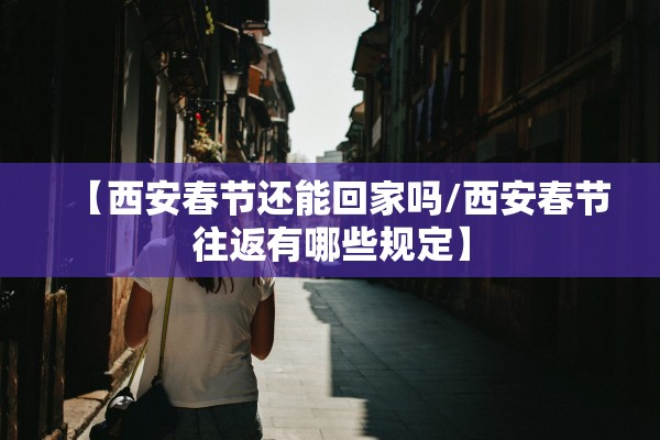 【西安春节还能回家吗/西安春节往返有哪些规定】