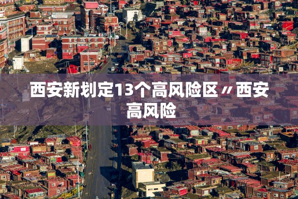 西安新划定13个高风险区〃西安 高风险