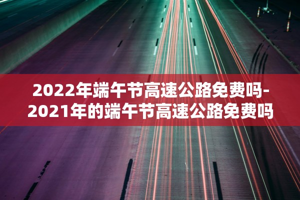 2022年端午节高速公路免费吗-2021年的端午节高速公路免费吗