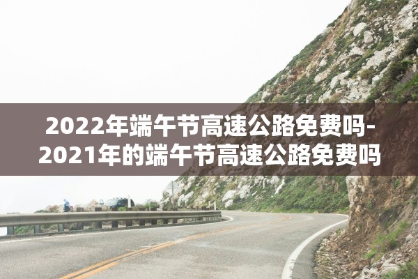 2022年端午节高速公路免费吗-2021年的端午节高速公路免费吗