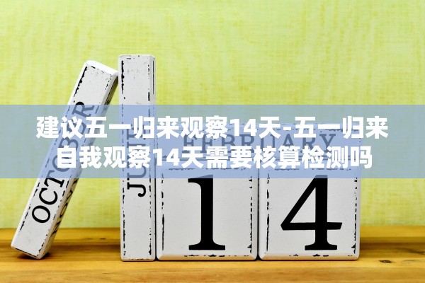 建议五一归来观察14天-五一归来自我观察14天需要核算检测吗