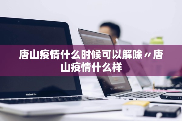 唐山疫情什么时候可以解除〃唐山疫情什么样