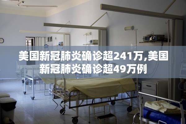 美国新冠肺炎确诊超241万,美国新冠肺炎确诊超49万例