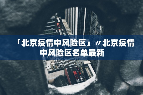 「北京疫情中风险区」〃北京疫情中风险区名单最新