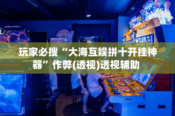 玩家必搜“大海互娱拼十开挂神器”作弊(透视)透视辅助 