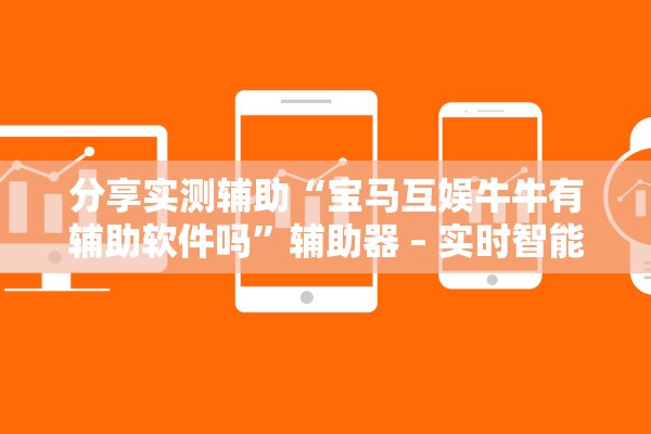 分享实测辅助“宝马互娱牛牛有辅助软件吗”辅助器 – 实时智能回复