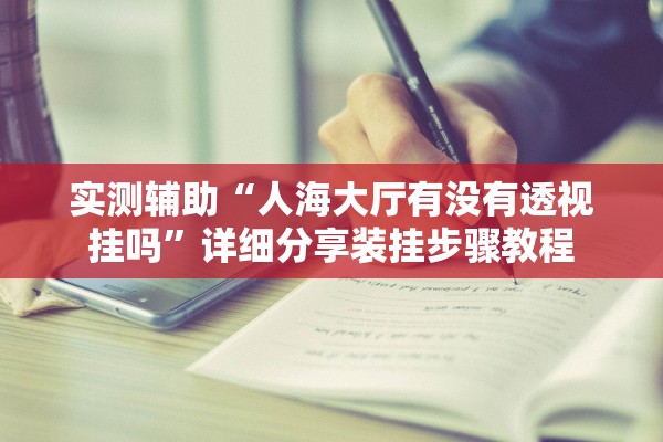 实测辅助“人海大厅有没有透视挂吗”详细分享装挂步骤教程