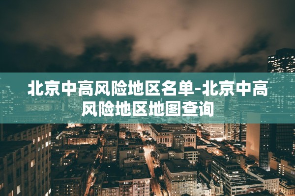 北京中高风险地区名单-北京中高风险地区地图查询